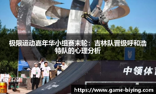 极限运动嘉年华小组赛末轮：吉林队晋级呼和浩特队的心理分析