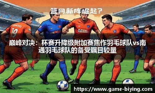巅峰对决：杯赛升降级附加赛焦作羽毛球队vs南通羽毛球队的备受瞩目较量